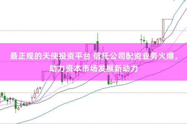 最正规的天使投资平台 信托公司配资业务火爆，助力资本市场发展新动力