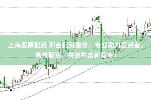 上海股票配资 邢台配资服务：专业助力投资者，高效配资，共创财富新篇章！