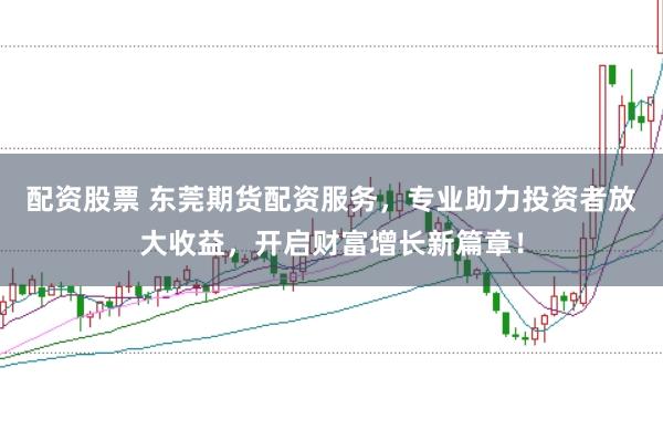 配资股票 东莞期货配资服务，专业助力投资者放大收益，开启财富增长新篇章！