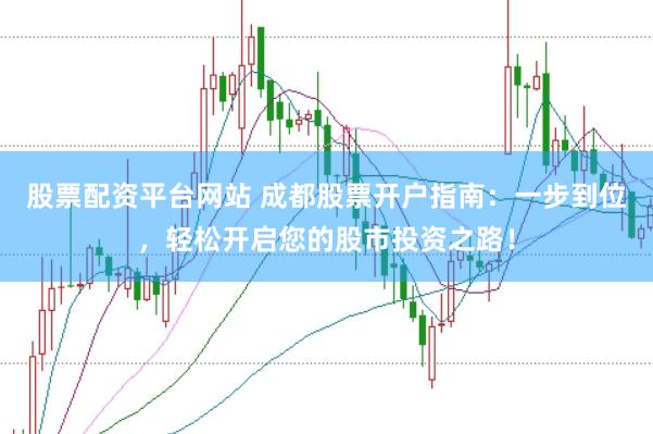股票配资平台网站 成都股票开户指南：一步到位，轻松开启您的股市投资之路！