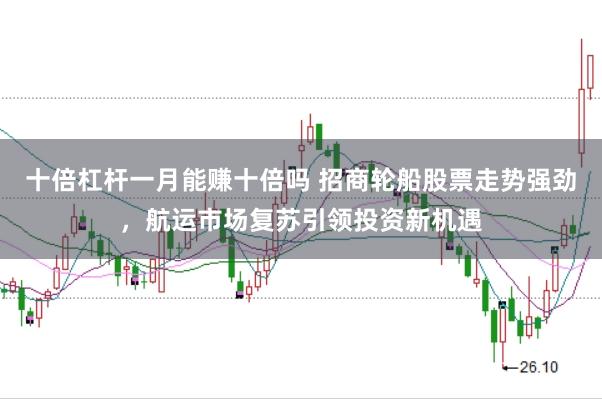 十倍杠杆一月能赚十倍吗 招商轮船股票走势强劲，航运市场复苏引领投资新机遇