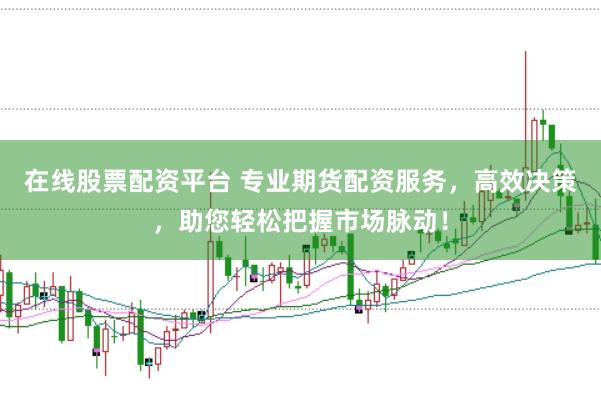 在线股票配资平台 专业期货配资服务，高效决策，助您轻松把握市场脉动！