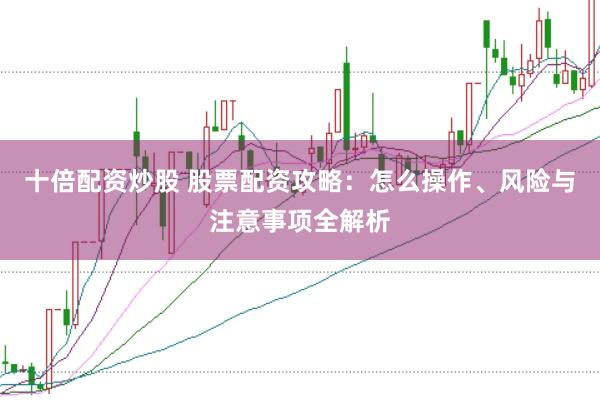 十倍配资炒股 股票配资攻略：怎么操作、风险与注意事项全解析