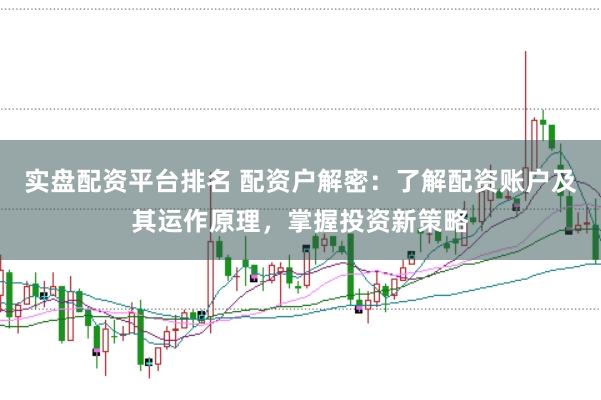 实盘配资平台排名 配资户解密：了解配资账户及其运作原理，掌握投资新策略