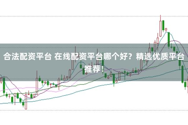 合法配资平台 在线配资平台哪个好？精选优质平台推荐！