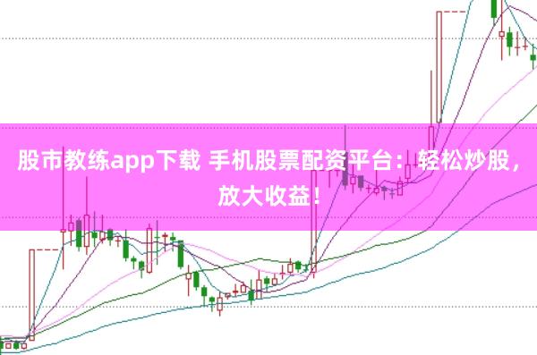 股市教练app下载 手机股票配资平台：轻松炒股，放大收益！