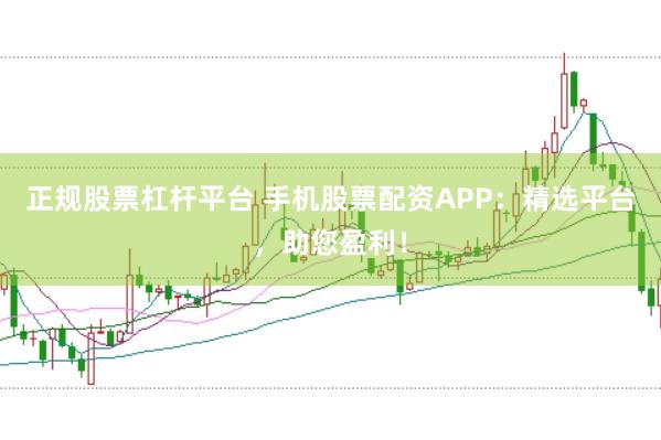 正规股票杠杆平台 手机股票配资APP：精选平台，助您盈利！
