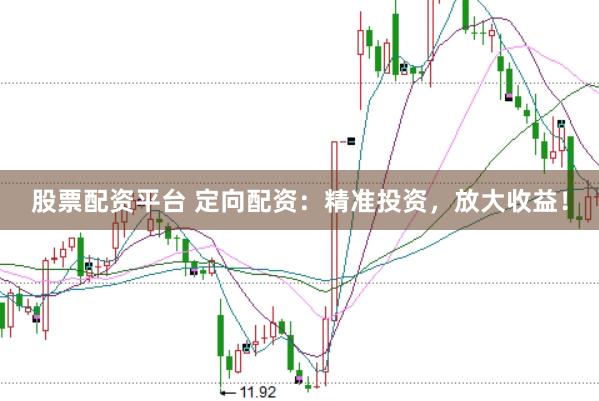 股票配资平台 定向配资：精准投资，放大收益！