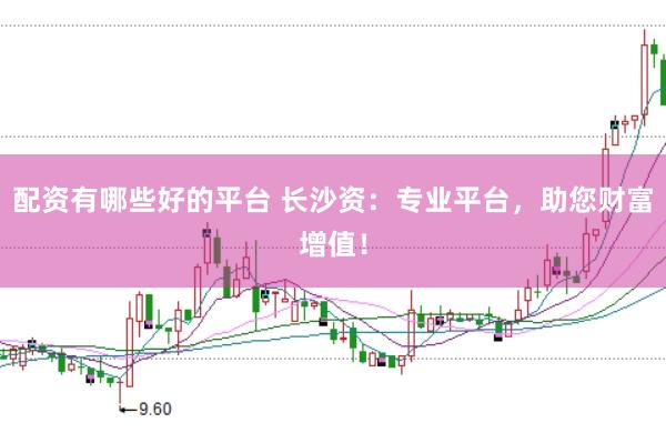 配资有哪些好的平台 长沙资：专业平台，助您财富增值！