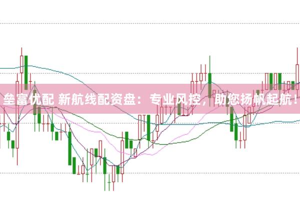垒富优配 新航线配资盘：专业风控，助您扬帆起航！
