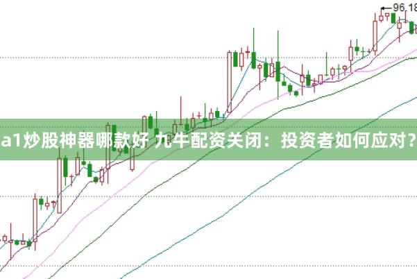 a1炒股神器哪款好 九牛配资关闭：投资者如何应对？
