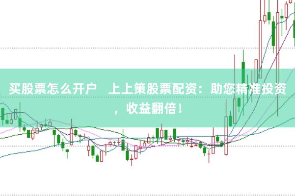 买股票怎么开户   上上策股票配资：助您精准投资，收益翻倍！