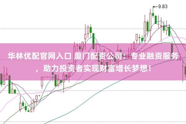 华林优配官网入口 厦门配资公司：专业融资服务，助力投资者实现财富增长梦想！