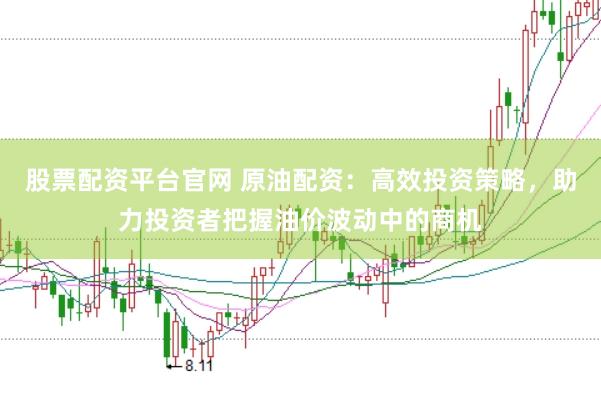 股票配资平台官网 原油配资：高效投资策略，助力投资者把握油价波动中的商机
