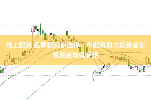 线上配资 股票配资新选择：牛配资助力投资者实现资金增值梦想