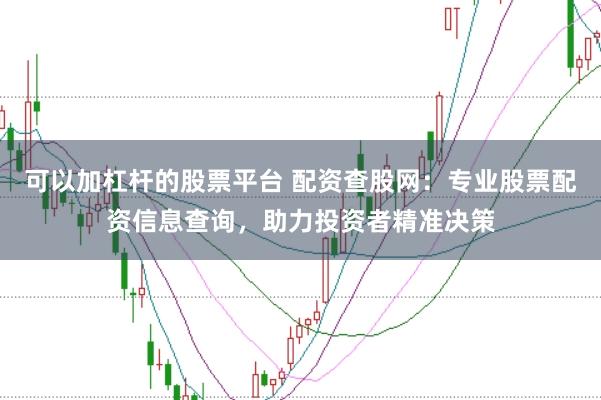 可以加杠杆的股票平台 配资查股网：专业股票配资信息查询，助力投资者精准决策