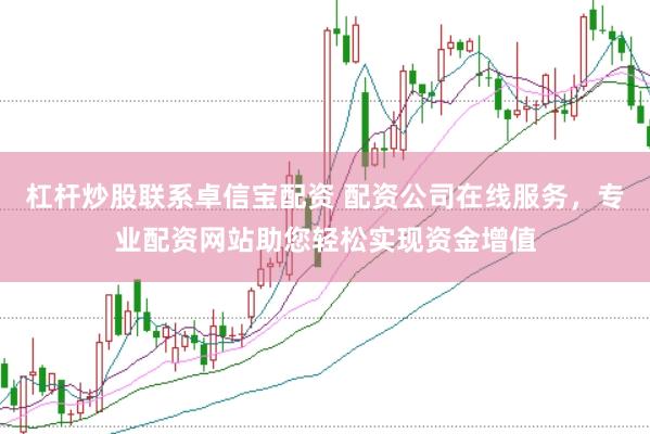 杠杆炒股联系卓信宝配资 配资公司在线服务，专业配资网站助您轻松实现资金增值