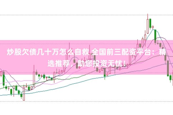炒股欠债几十万怎么自救 全国前三配资平台：精选推荐，助您投资无忧！