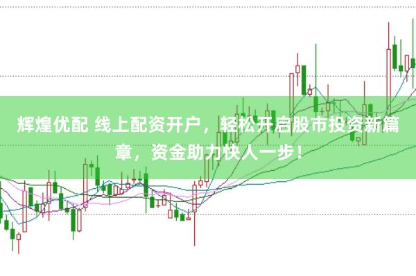 辉煌优配 线上配资开户，轻松开启股市投资新篇章，资金助力快人一步！