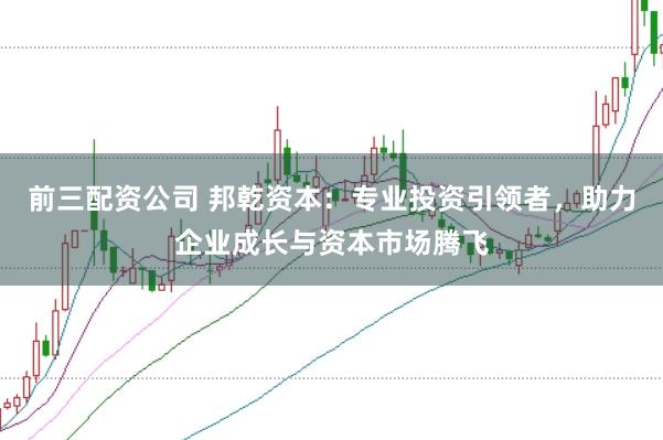 前三配资公司 邦乾资本：专业投资引领者，助力企业成长与资本市场腾飞