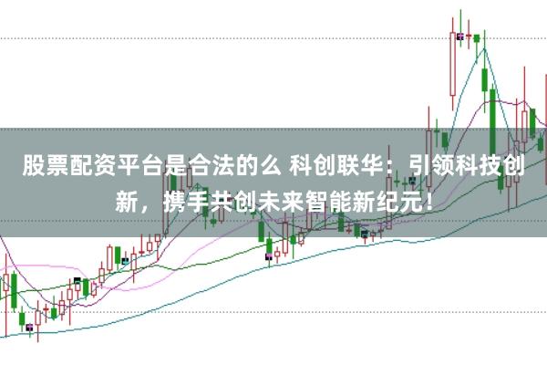 股票配资平台是合法的么 科创联华：引领科技创新，携手共创未来智能新纪元！