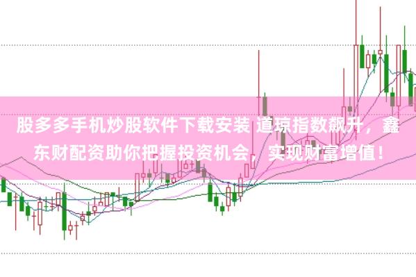 股多多手机炒股软件下载安装 道琼指数飙升，鑫东财配资助你把握投资机会，实现财富增值！