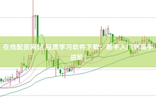 在线配资网站 股票学习软件下载：新手入门到高手进阶！