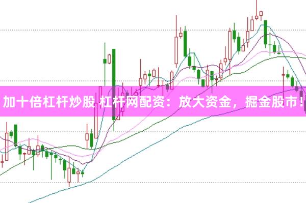加十倍杠杆炒股 杠杆网配资：放大资金，掘金股市！