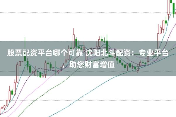 股票配资平台哪个可靠 沈阳北斗配资：专业平台，助您财富增值