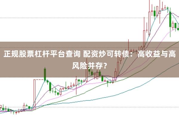 正规股票杠杆平台查询 配资炒可转债：高收益与高风险并存？