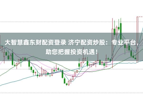 大智慧鑫东财配资登录 济宁配资炒股：专业平台，助您把握投资机遇！