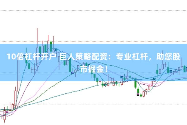 10倍杠杆开户 巨人策略配资：专业杠杆，助您股市掘金！