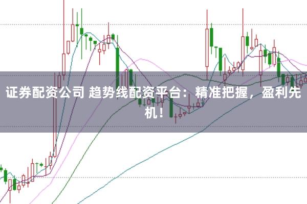 证券配资公司 趋势线配资平台：精准把握，盈利先机！
