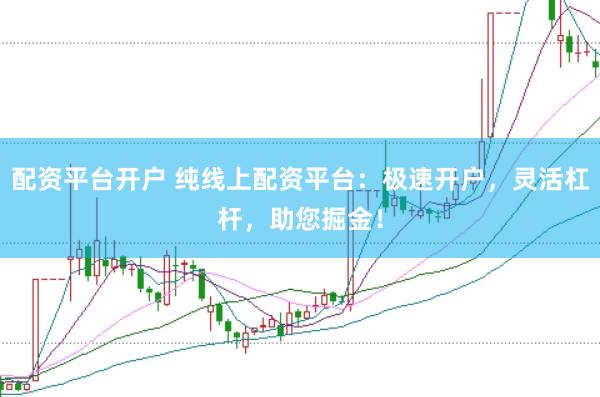 配资平台开户 纯线上配资平台：极速开户，灵活杠杆，助您掘金！