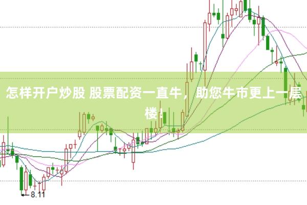 怎样开户炒股 股票配资一直牛，助您牛市更上一层楼！