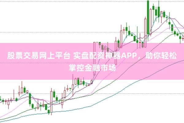 股票交易网上平台 实盘配资神器APP，助你轻松掌控金融市场