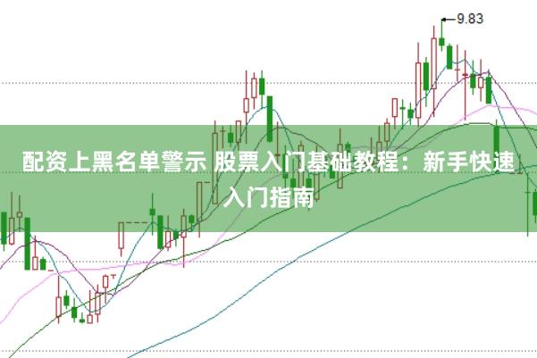 配资上黑名单警示 股票入门基础教程：新手快速入门指南