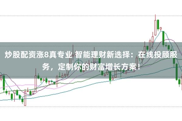 炒股配资涨8真专业 智能理财新选择：在线投顾服务，定制你的财富增长方案！