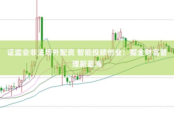 证监会非法场外配资 智能投顾创业：掘金财富管理新蓝海
