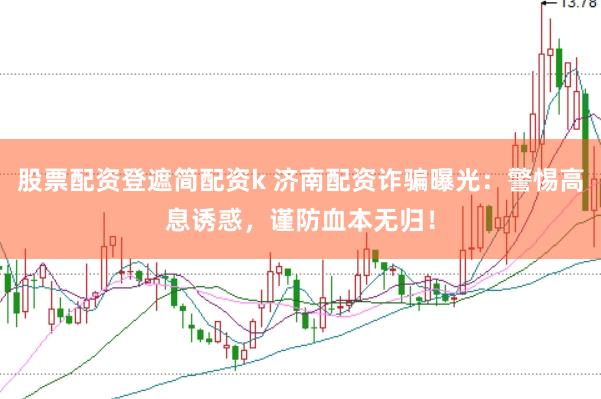 股票配资登遮简配资k 济南配资诈骗曝光：警惕高息诱惑，谨防血本无归！
