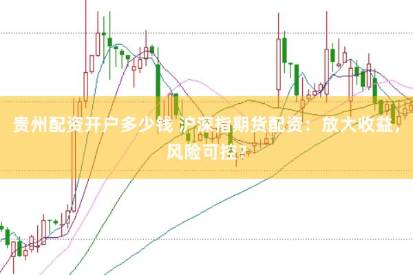 贵州配资开户多少钱 沪深指期货配资：放大收益，风险可控？
