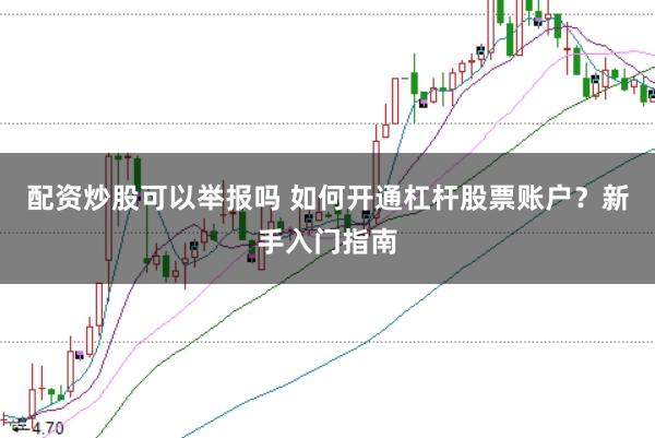 配资炒股可以举报吗 如何开通杠杆股票账户？新手入门指南