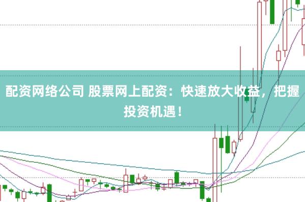 配资网络公司 股票网上配资：快速放大收益，把握投资机遇！