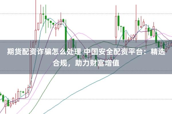 期货配资诈骗怎么处理 中国安全配资平台：精选合规，助力财富增值