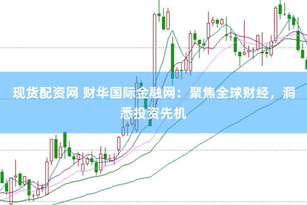 现货配资网 财华国际金融网：聚焦全球财经，洞悉投资先机