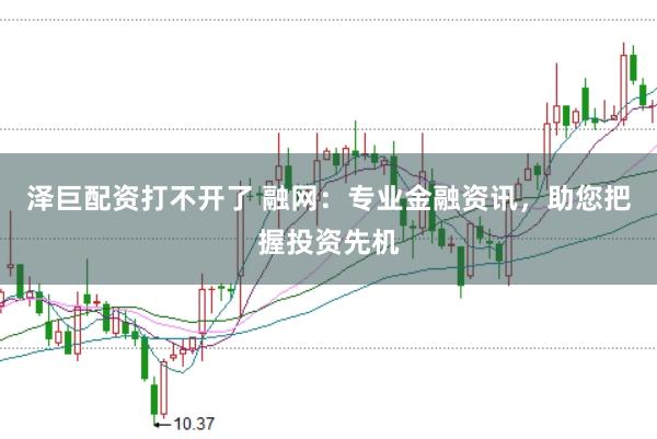 泽巨配资打不开了 融网：专业金融资讯，助您把握投资先机