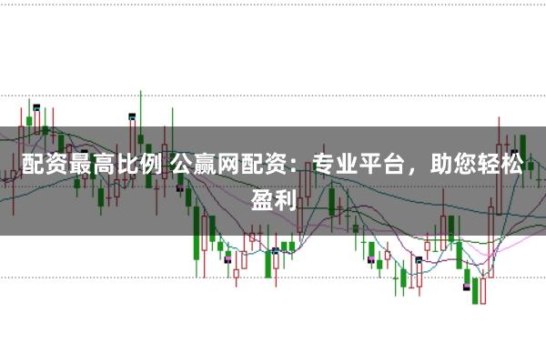 配资最高比例 公赢网配资：专业平台，助您轻松盈利