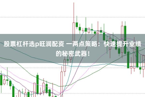 股票杠杆选p旺润配资 一两点策略：快速提升业绩的秘密武器！