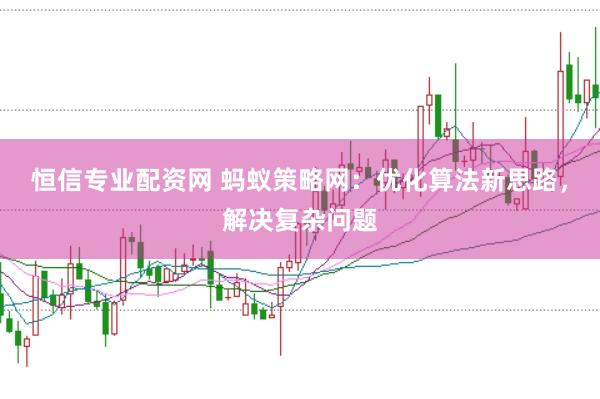 恒信专业配资网 蚂蚁策略网：优化算法新思路，解决复杂问题