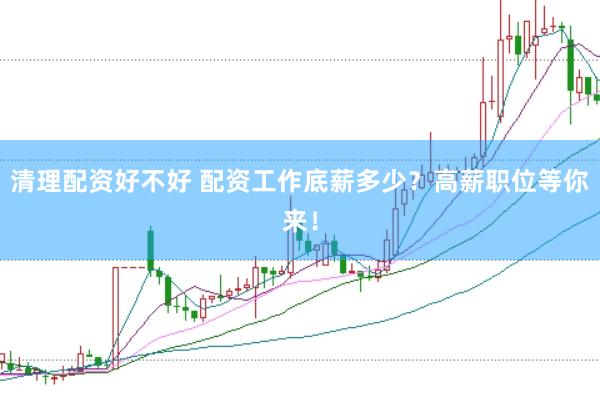 清理配资好不好 配资工作底薪多少？高薪职位等你来！
